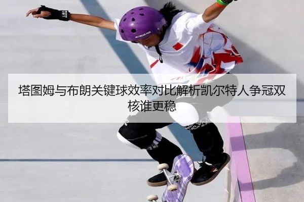 塔图姆与布朗关键球效率对比解析凯尔特人争冠双核谁更稳