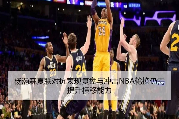 杨瀚森夏联对抗表现复盘与冲击NBA轮换仍需提升横移能力